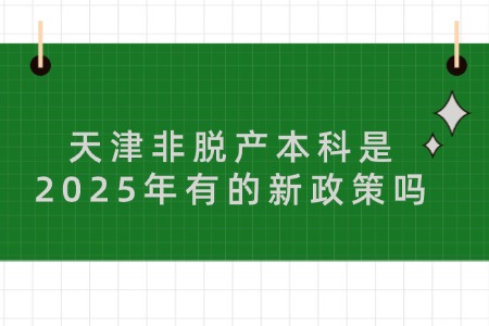 天津非脱产本科是2025年有的新政策吗