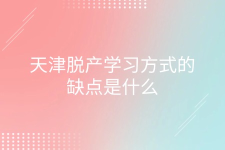 天津脱产学习方式的缺点是什么