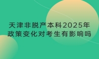 天津非脱产本科2025年政策变化对考生有影响吗