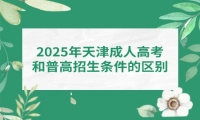 2025年天津成人高考和普高招生条件的区别