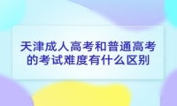 天津成人高考和普通高考的考试难度有什么区别