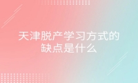 天津脱产学习方式的缺点是什么