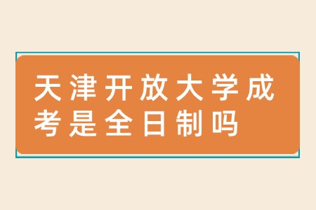 天津开放大学成考是全日制吗