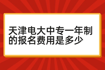 天津电大中专一年制的报名费用是多少