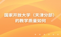 国家开放大学（天津分部）的教学质量如何