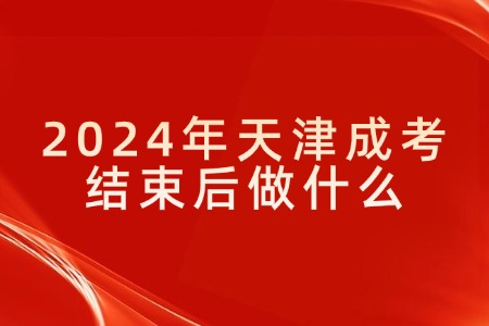 2024年天津成考结束后做什么？