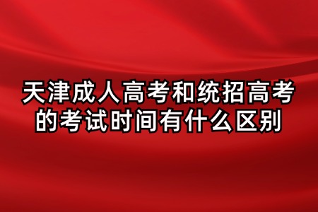 天津成人高考和统招高考的考试时间有什么区别