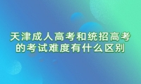 天津成人高考和统招高考的考试难度有什么区别