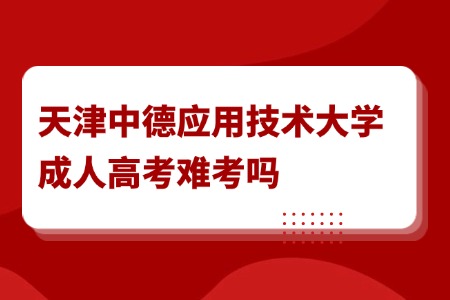 天津中德应用技术大学成人高考难考吗