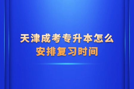 天津成考专升本怎么安排复习时间