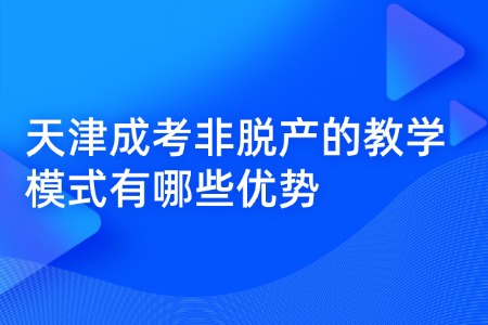 天津成考非脱产的教学模式有哪些优势