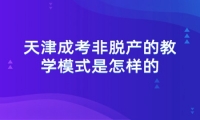 天津成考非脱产的教学模式是怎样的