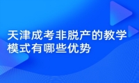 天津成考非脱产的教学模式有哪些优势