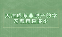 天津成考非脱产的学习费用是多少