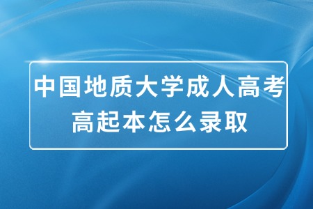 中国地质大学成人高考高起本怎么录取