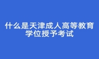 什么是天津成人高等教育学位授予考试