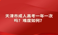 天津市成人高考一年一次吗？难度如何？