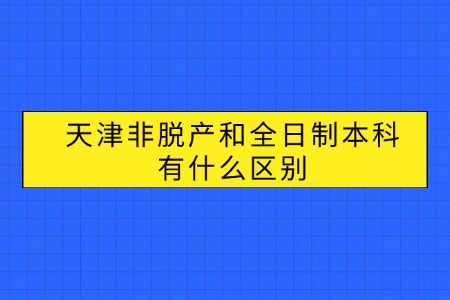 天津非脱产和全日制本科有什么区别