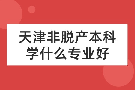 天津非脱产本科学什么专业好