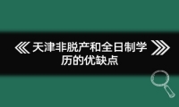 天津非脱产和全日制学历的优缺点