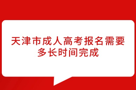 天津市成人高考报名需要多长时间完成