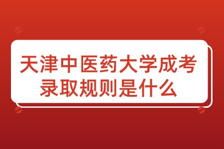 天津中医药大学成考录取规则是什么