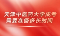 天津中医药大学成考需要准备多长时间