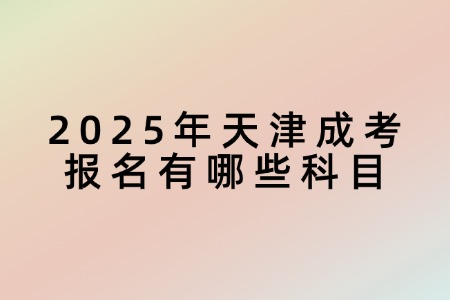 2025年天津成考报名有哪些科目