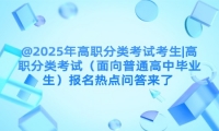 @2025年高职分类考试考生|高职分类考试（面向普通高中毕业生）报名热点问答来了 