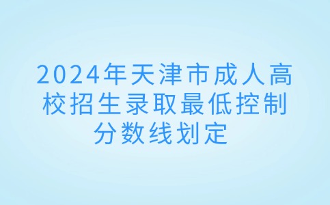 2024年天津市成人高校招生录取最低控制分数线划定 