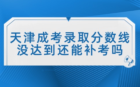 天津成考录取分数线没达到还能补考吗