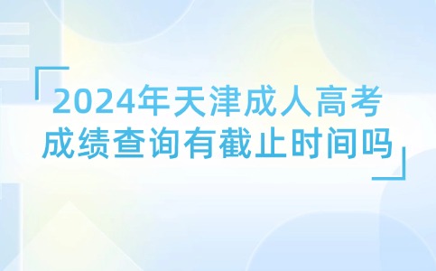 2024年天津成人高考成绩查询有截止时间吗