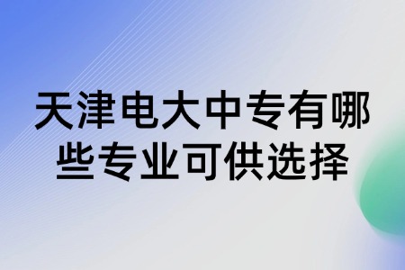 天津电大中专有哪些专业可供选择