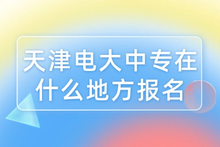 天津电大中专在什么地方报名