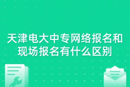 天津电大中专网络报名和现场报名有什么区别