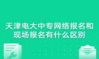 天津电大中专网络报名和现场报名有什么区别