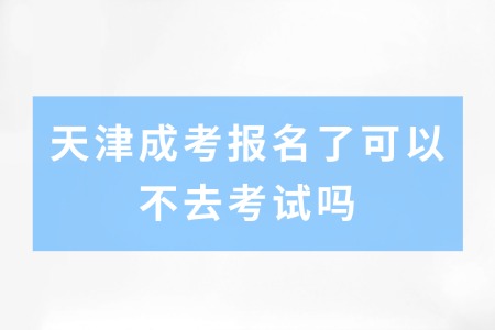 天津成考报名了可以不去考试吗