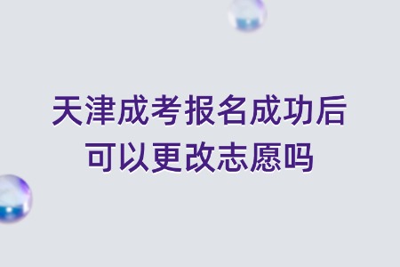 天津成考报名成功后可以更改志愿吗