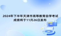 2024年下半年天津市高等教育自学考试成绩将于11月26日发布 