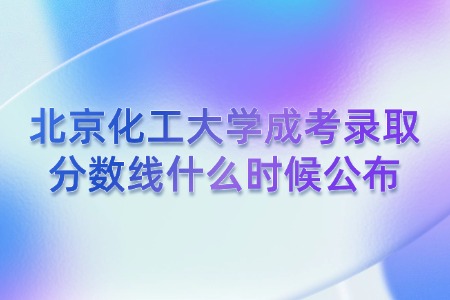 北京化工大学成考录取分数线什么时候公布