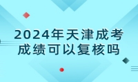 2024年天津成考成绩可以复核吗