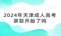 2024年天津成人高考录取开始了吗