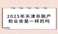 2025年天津非脱产和业余是一样的吗