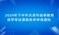 2024年下半年天津市高等教育自学考试课程免考申请通知 