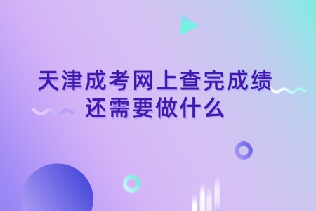 天津成考网上查完成绩还需要做什么