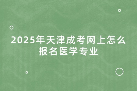 2025年天津成考网上怎么报名医学专业