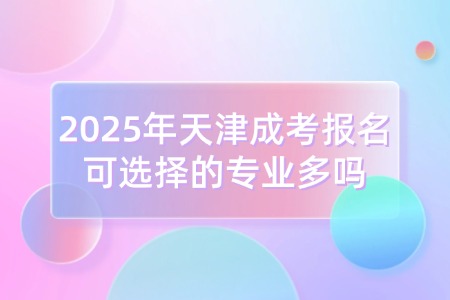 2025年天津成考报名可选择的专业多吗