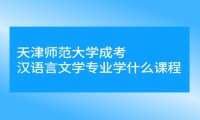 天津师范大学成考汉语言文学专业学什么课程