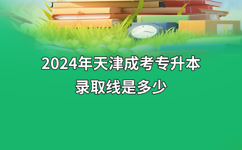 2024年天津成考专升本录取线是多少