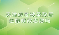 天津成考被录取后还能修改志愿吗